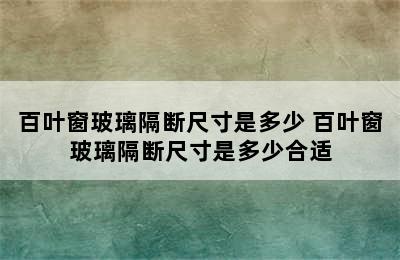 百叶窗玻璃隔断尺寸是多少 百叶窗玻璃隔断尺寸是多少合适